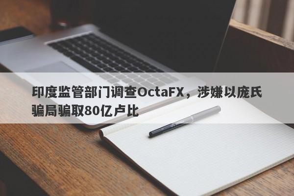 印度监管部门调查OctaFX，涉嫌以庞氏骗局骗取80亿卢比