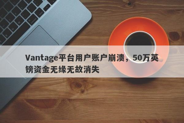 Vantage平台用户账户崩溃，50万英镑资金无缘无故消失