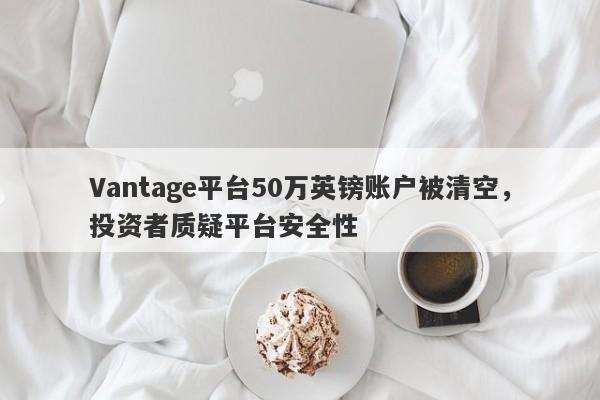 Vantage平台50万英镑账户被清空，投资者质疑平台安全性