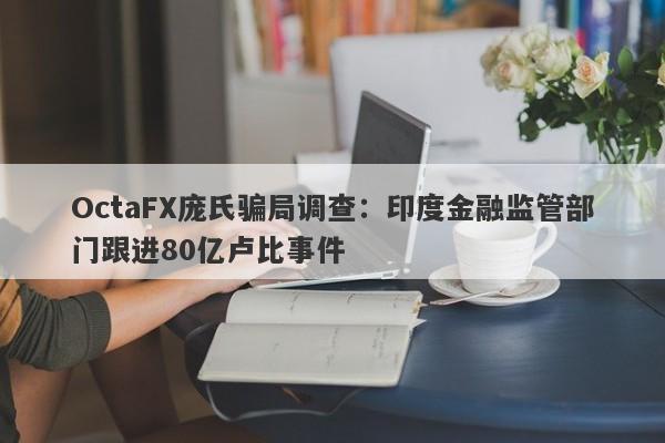 OctaFX庞氏骗局调查：印度金融监管部门跟进80亿卢比事件