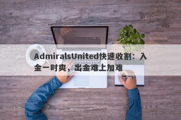 AdmiralsUnited快速收割：入金一时爽，出金难上加难