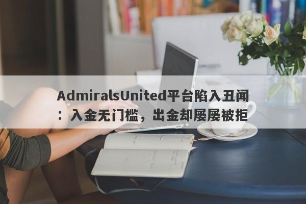 AdmiralsUnited平台陷入丑闻：入金无门槛，出金却屡屡被拒