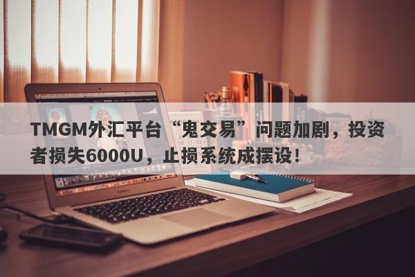 TMGM外汇平台“鬼交易”问题加剧，投资者损失6000U，止损系统成摆设！