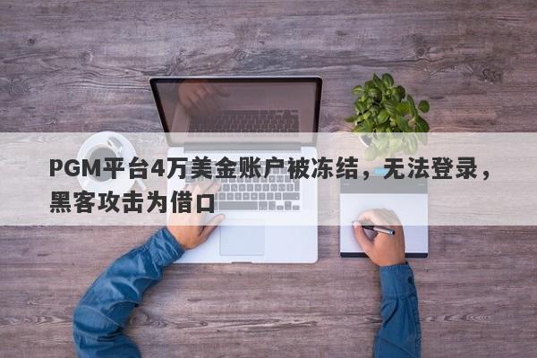 PGM平台4万美金账户被冻结，无法登录，黑客攻击为借口