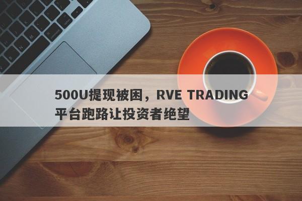 500U提现被困，RVE TRADING平台跑路让投资者绝望