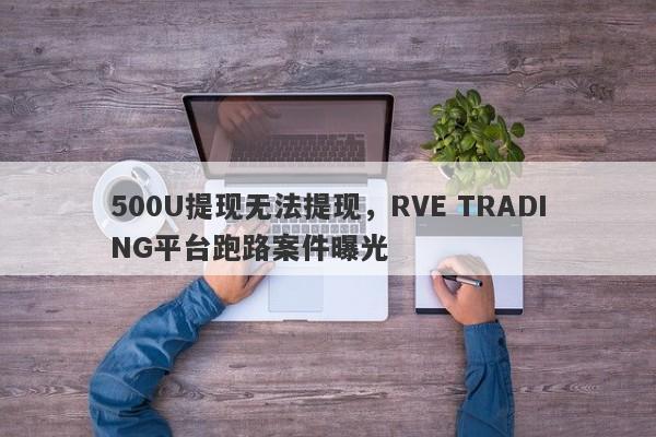 500U提现无法提现，RVE TRADING平台跑路案件曝光