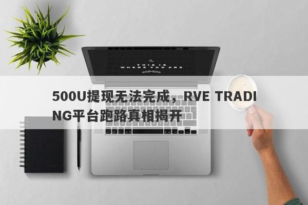 500U提现无法完成，RVE TRADING平台跑路真相揭开