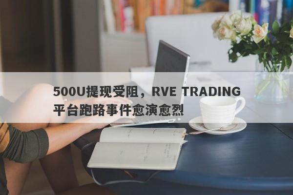 500U提现受阻，RVE TRADING平台跑路事件愈演愈烈