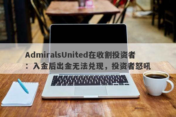 AdmiralsUnited在收割投资者：入金后出金无法兑现，投资者怒吼