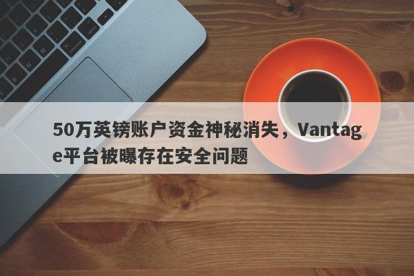 50万英镑账户资金神秘消失，Vantage平台被曝存在安全问题