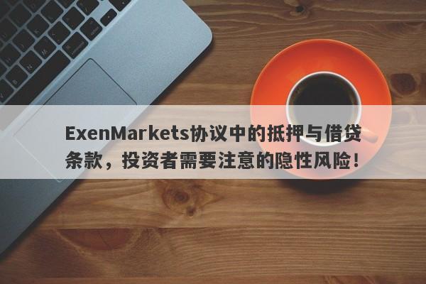 ExenMarkets协议中的抵押与借贷条款，投资者需要注意的隐性风险！