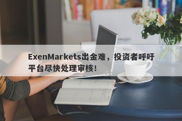 ExenMarkets出金难，投资者呼吁平台尽快处理审核！