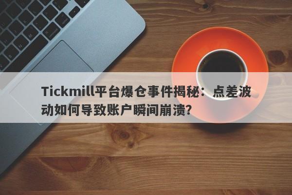 Tickmill平台爆仓事件揭秘：点差波动如何导致账户瞬间崩溃？