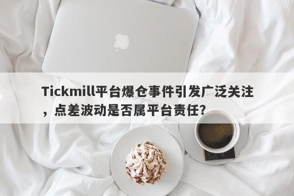 Tickmill平台爆仓事件引发广泛关注，点差波动是否属平台责任？