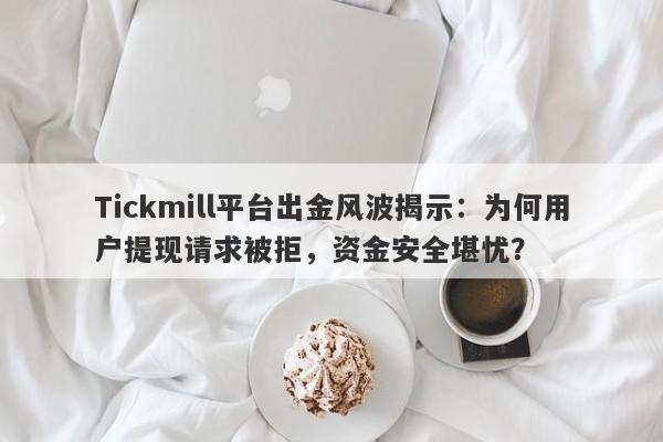 Tickmill平台出金风波揭示：为何用户提现请求被拒，资金安全堪忧？