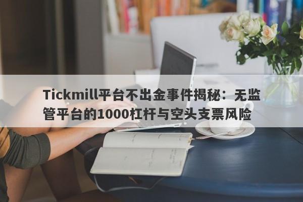 Tickmill平台不出金事件揭秘：无监管平台的1000杠杆与空头支票风险