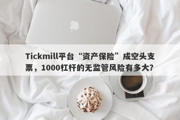 Tickmill平台“资产保险”成空头支票，1000杠杆的无监管风险有多大？