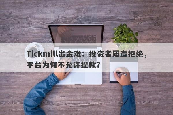 Tickmill出金难：投资者屡遭拒绝，平台为何不允许提款？