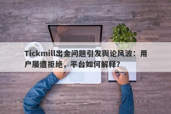 Tickmill出金问题引发舆论风波：用户屡遭拒绝，平台如何解释？