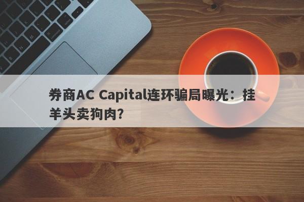 券商AC Capital连环骗局曝光：挂羊头卖狗肉？