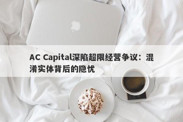 AC Capital深陷超限经营争议：混淆实体背后的隐忧