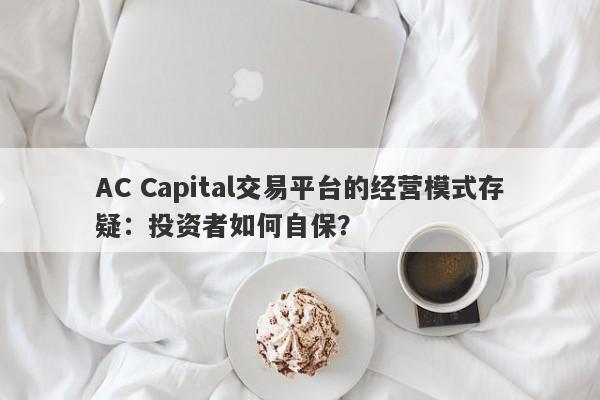 AC Capital交易平台的经营模式存疑：投资者如何自保？