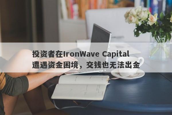 投资者在IronWave Capital遭遇资金困境，交钱也无法出金