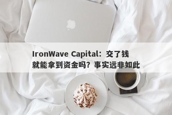 IronWave Capital：交了钱就能拿到资金吗？事实远非如此