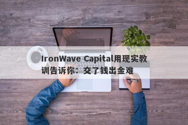 IronWave Capital用现实教训告诉你：交了钱出金难