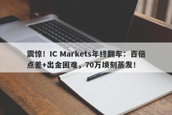 震惊！IC Markets年终翻车：百倍点差+出金困难，70万顷刻蒸发！