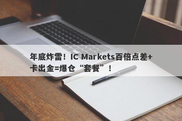 年底炸雷！IC Markets百倍点差+卡出金=爆仓“套餐”！