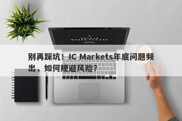 别再踩坑！IC Markets年底问题频出，如何规避风险？