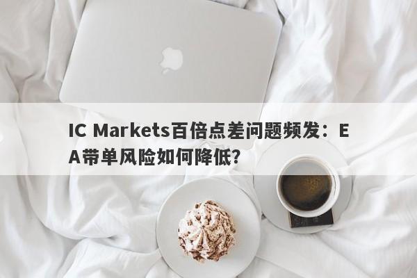 IC Markets百倍点差问题频发：EA带单风险如何降低？