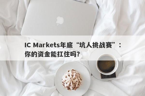 IC Markets年底“坑人挑战赛”：你的资金能扛住吗？