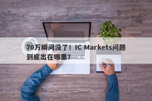 70万瞬间没了！IC Markets问题到底出在哪里？