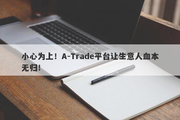 小心为上！A-Trade平台让生意人血本无归！