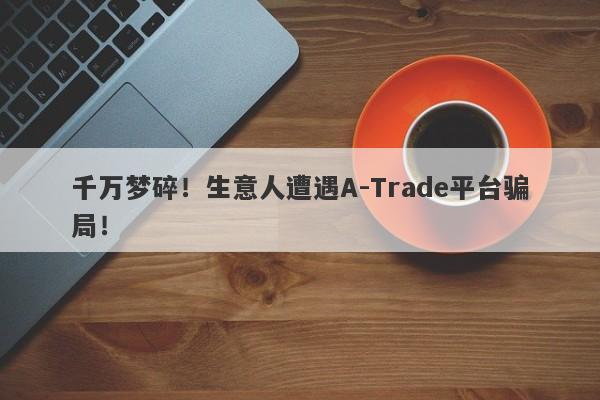 千万梦碎！生意人遭遇A-Trade平台骗局！