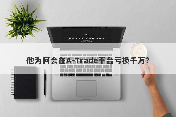 他为何会在A-Trade平台亏损千万？