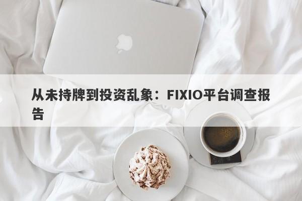 从未持牌到投资乱象：FIXIO平台调查报告