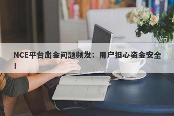 NCE平台出金问题频发：用户担心资金安全！