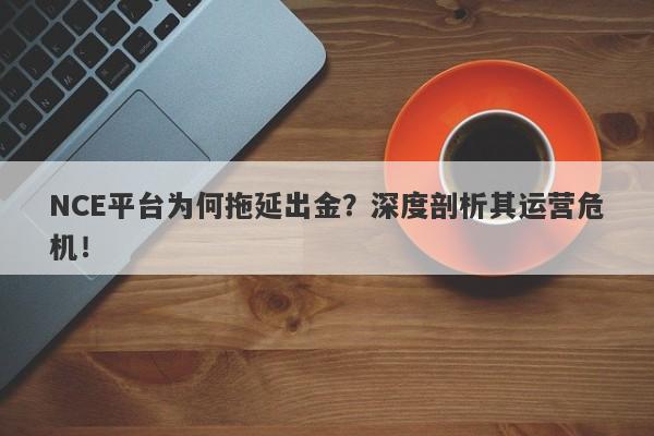 NCE平台为何拖延出金？深度剖析其运营危机！