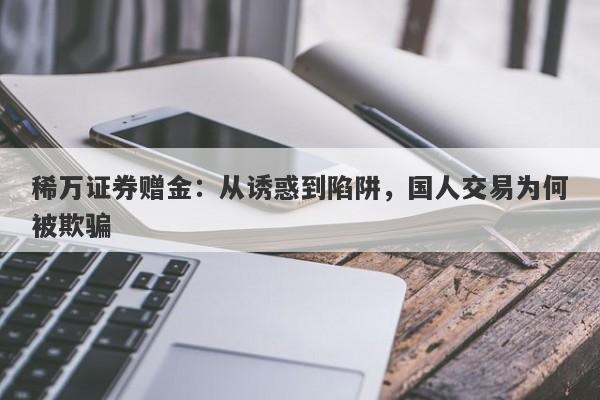 稀万证券赠金：从诱惑到陷阱，国人交易为何被欺骗