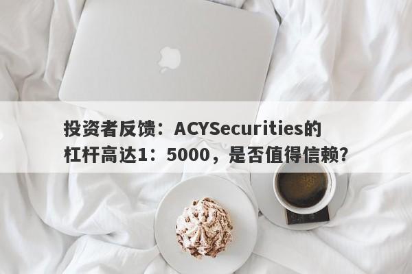 投资者反馈：ACYSecurities的杠杆高达1：5000，是否值得信赖？