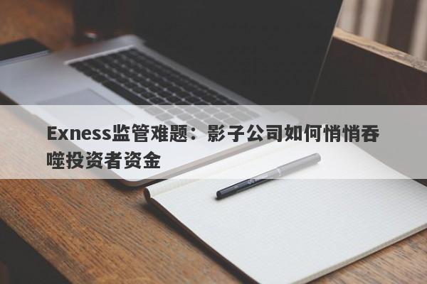 Exness监管难题：影子公司如何悄悄吞噬投资者资金