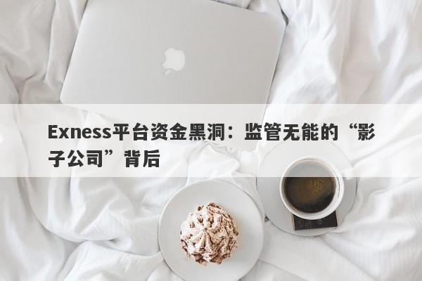 Exness平台资金黑洞：监管无能的“影子公司”背后