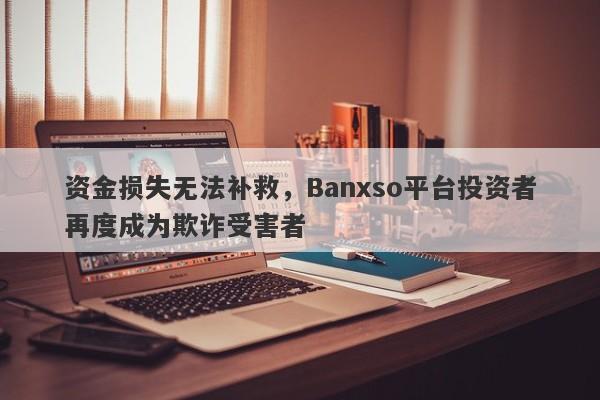 资金损失无法补救，Banxso平台投资者再度成为欺诈受害者