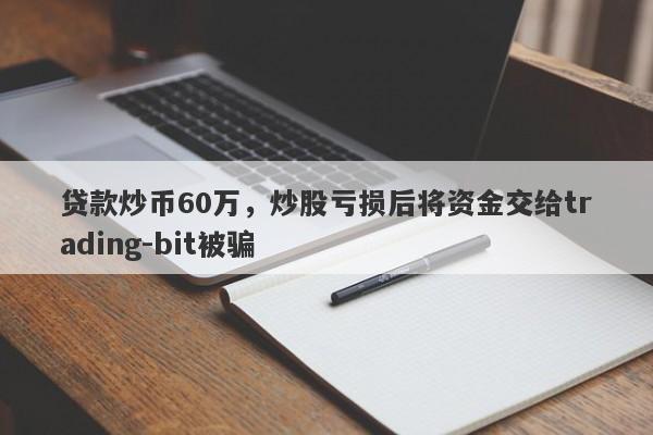 贷款炒币60万，炒股亏损后将资金交给trading-bit被骗