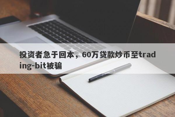 投资者急于回本，60万贷款炒币至trading-bit被骗