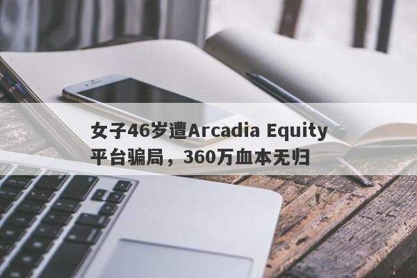 女子46岁遭Arcadia Equity平台骗局，360万血本无归