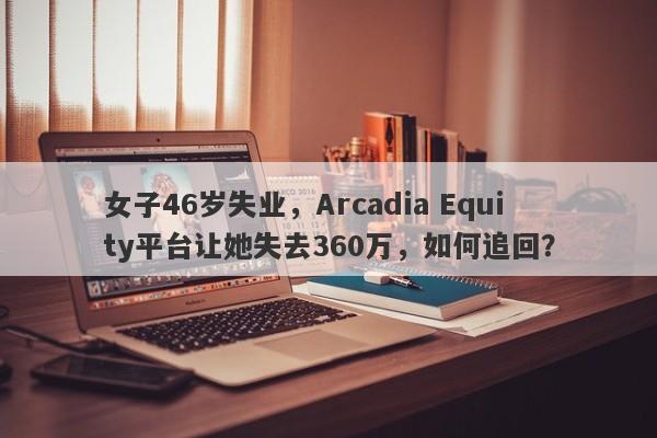 女子46岁失业，Arcadia Equity平台让她失去360万，如何追回？